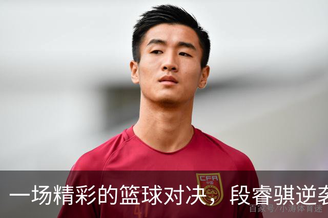 一场精彩的篮球对决，段睿骐逆袭王哲林上演绝地反击！